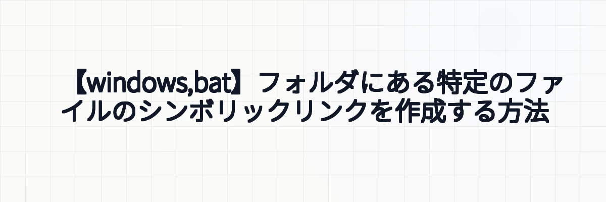 【windows,bat】フォルダにある特定のファイルのシンボリックリンクを作成する方法